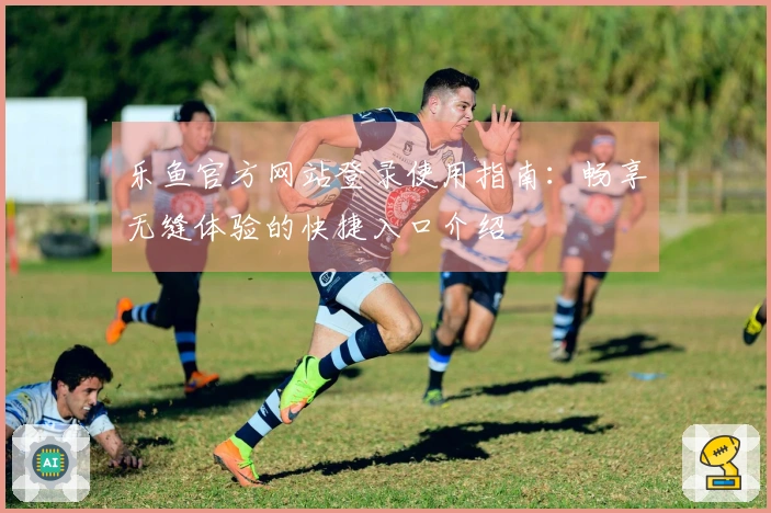 乐鱼官方网站登录使用指南：畅享无缝体验的快捷入口介绍
