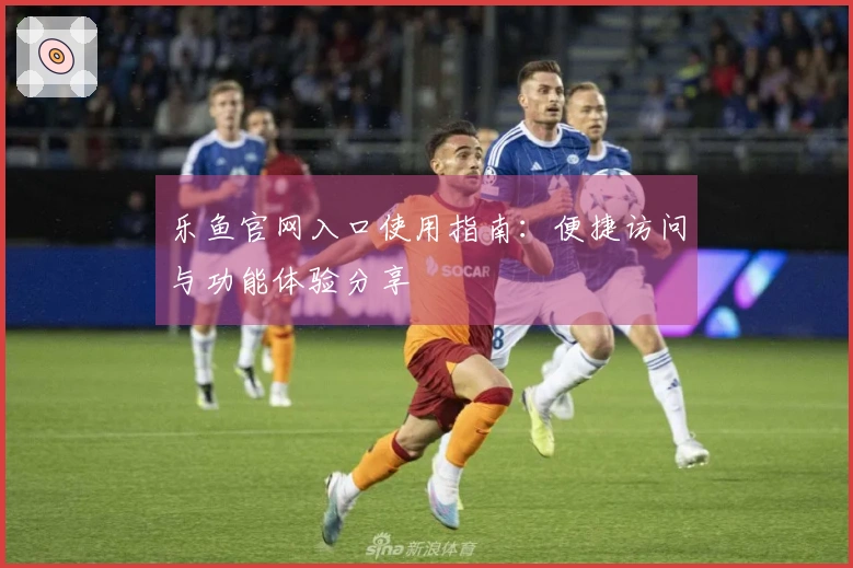 乐鱼官网入口使用指南:便捷访问与功能体验分享