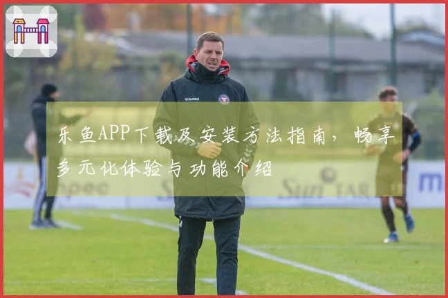 乐鱼APP下载及安装方法指南,畅享多元化体验与功能介绍