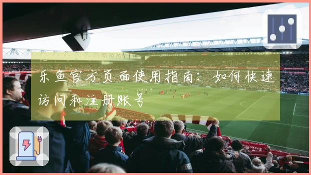 乐鱼官方页面使用指南：如何快速访问和注册账号