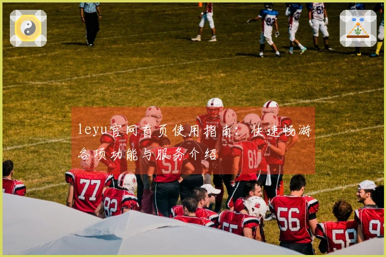 leyu官网首页使用指南：快速畅游各项功能与服务介绍