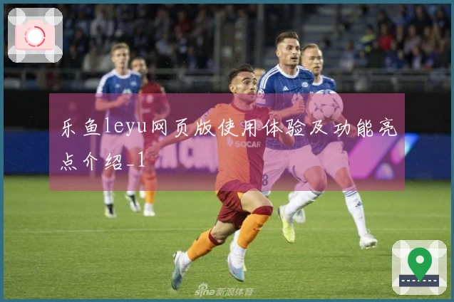 乐鱼leyu网页版使用体验及功能亮点介绍_1