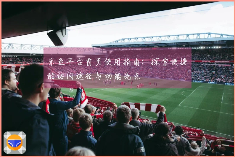 乐鱼平台首页使用指南：探索便捷的访问途径与功能亮点