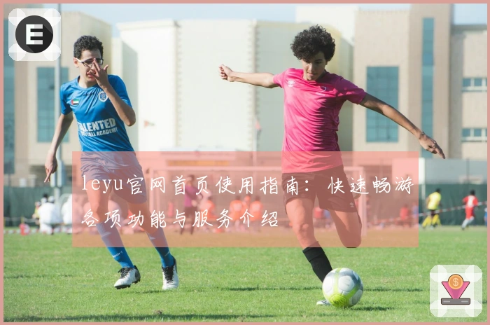 leyu官网首页使用指南：快速畅游各项功能与服务介绍