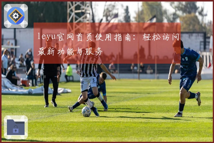 leyu官网首页使用指南：轻松访问最新功能与服务