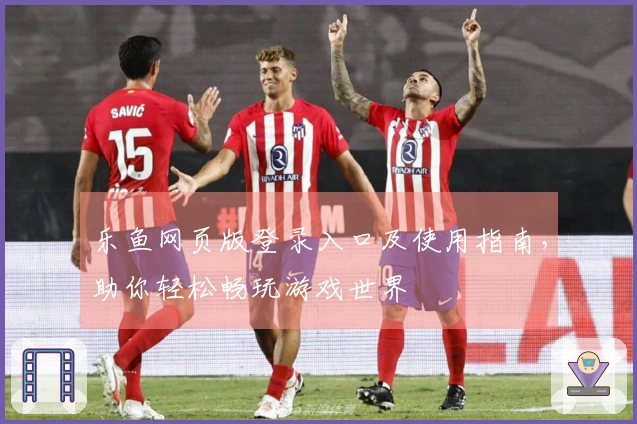 乐鱼网页版登录入口及使用指南，助你轻松畅玩游戏世界