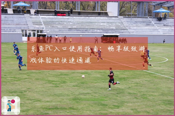 乐鱼PC入口使用指南：畅享极致游戏体验的快速通道