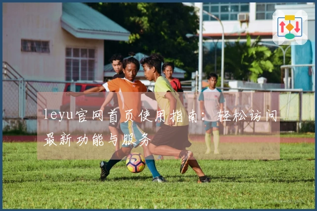leyu官网首页使用指南：轻松访问最新功能与服务