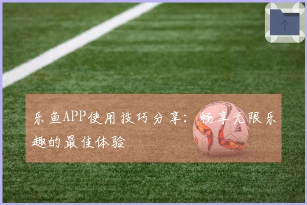 乐鱼APP使用技巧分享：畅享无限乐趣的最佳体验
