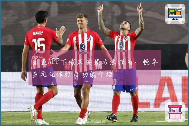 乐鱼APP下载及安装方法指南，畅享多元化体验与功能介绍