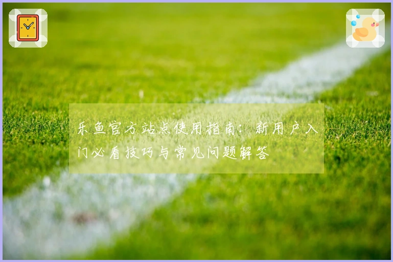 乐鱼官方站点使用指南：新用户入门必看技巧与常见问题解答