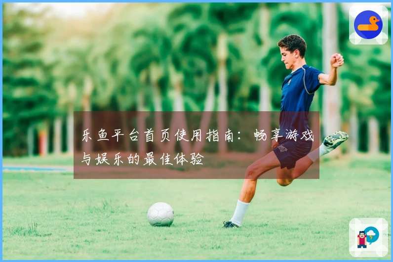 乐鱼平台首页使用指南：畅享游戏与娱乐的最佳体验