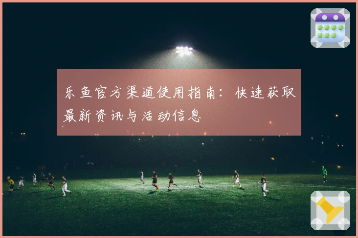 乐鱼官方渠道使用指南：快速获取最新资讯与活动信息