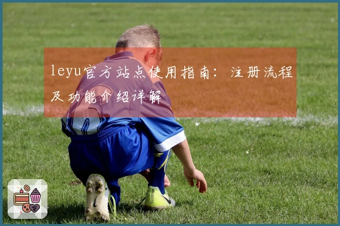 leyu官方站点使用指南：注册流程及功能介绍详解