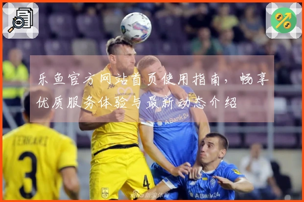 乐鱼官方网站首页使用指南，畅享优质服务体验与最新动态介绍