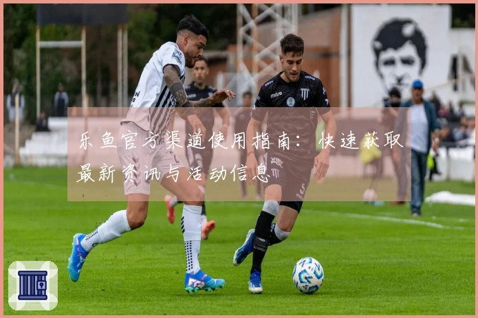 乐鱼官方渠道使用指南：快速获取最新资讯与活动信息